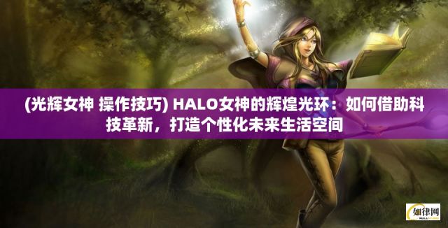 (光辉女神 操作技巧) HALO女神的辉煌光环：如何借助科技革新，打造个性化未来生活空间